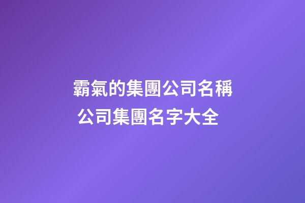 霸氣的集團公司名稱 公司集團名字大全-第1張-公司起名-玄機派